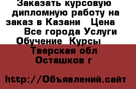 Заказать курсовую, дипломную работу на заказ в Казани › Цена ­ 500 - Все города Услуги » Обучение. Курсы   . Тверская обл.,Осташков г.